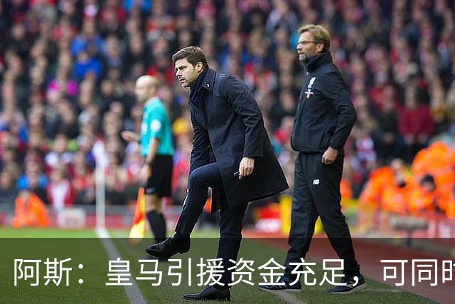 阿斯：皇马引援资金充足，可同时推进前场、中场和中后卫引援